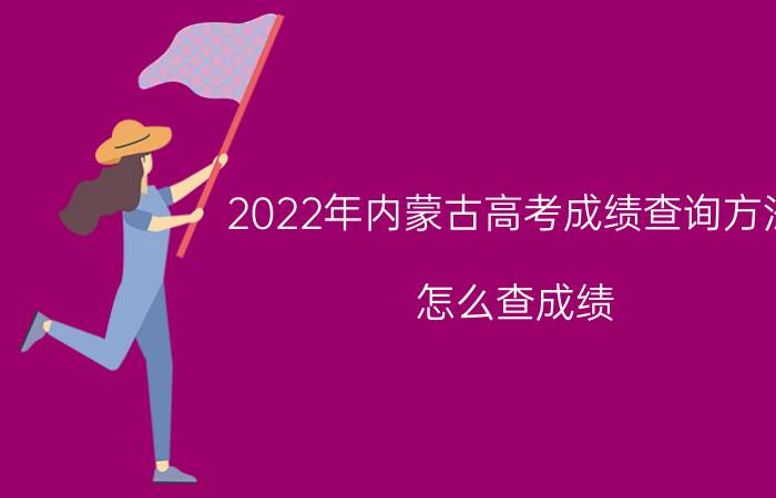 2022年内蒙古高考成绩查询方法 怎么查成绩